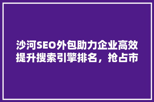 沙河SEO外包助力企业高效提升搜索引擎排名，抢占市场先机