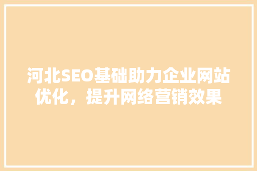 河北SEO基础助力企业网站优化，提升网络营销效果