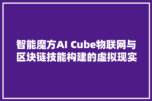 智能魔方AI Cube物联网与区块链技能构建的虚拟现实完美融合