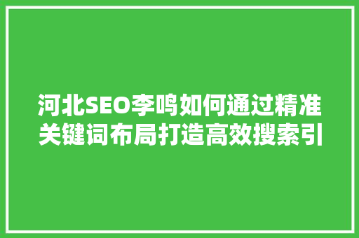 河北SEO李鸣如何通过精准关键词布局打造高效搜索引擎优化步骤