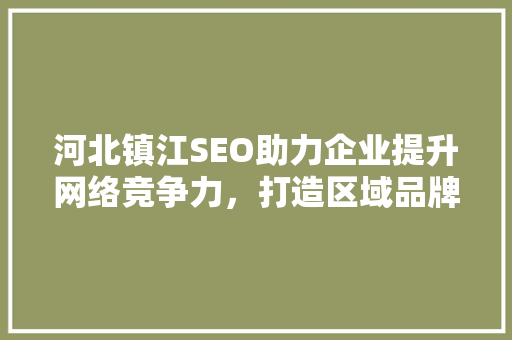河北镇江SEO助力企业提升网络竞争力，打造区域品牌新形象