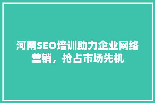 河南SEO培训助力企业网络营销，抢占市场先机