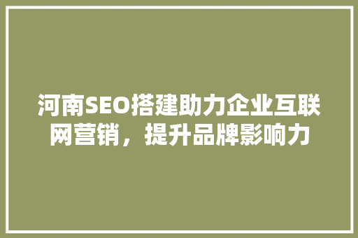 河南SEO搭建助力企业互联网营销，提升品牌影响力