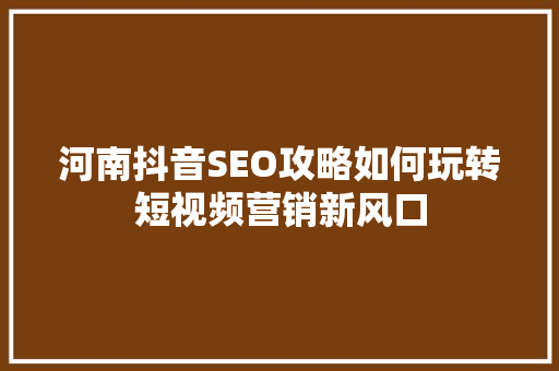 河南抖音SEO攻略如何玩转短视频营销新风口