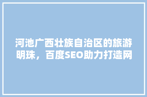 河池广西壮族自治区的旅游明珠，百度SEO助力打造网络知名度