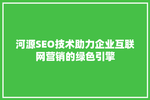 河源SEO技术助力企业互联网营销的绿色引擎