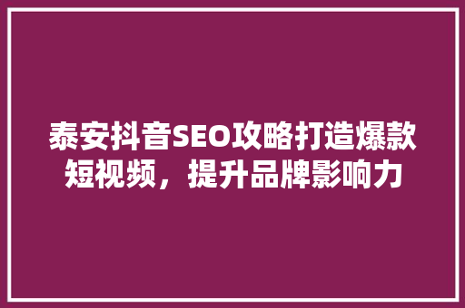 泰安抖音SEO攻略打造爆款短视频，提升品牌影响力