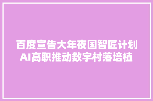 百度宣告大年夜国智匠计划AI高职推动数字村落培植