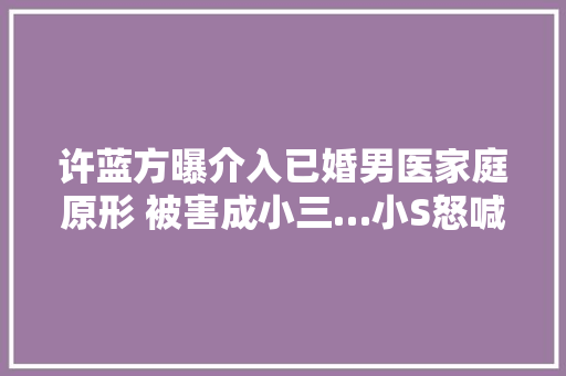 许蓝方曝介入已婚男医家庭原形 被害成小三…小S怒喊一句话点醒