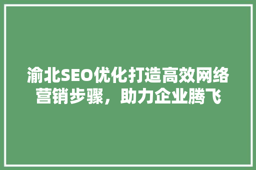 渝北SEO优化打造高效网络营销步骤，助力企业腾飞