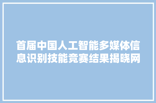 首届中国人工智能多媒体信息识别技能竞赛结果揭晓网心科技获多项认可