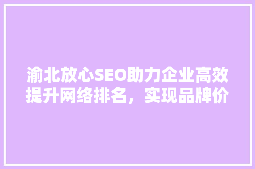 渝北放心SEO助力企业高效提升网络排名，实现品牌价值最大化