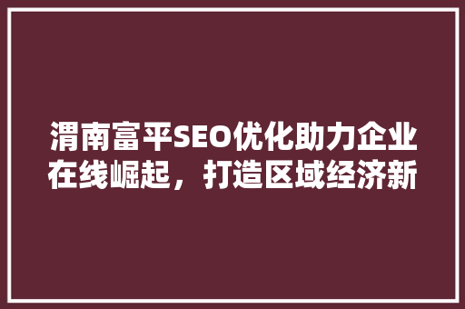 渭南富平SEO优化助力企业在线崛起，打造区域经济新引擎