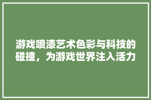 游戏喷漆艺术色彩与科技的碰撞，为游戏世界注入活力