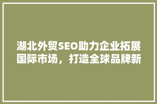 湖北外贸SEO助力企业拓展国际市场，打造全球品牌新篇章