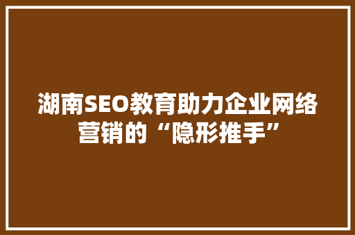 湖南SEO教育助力企业网络营销的“隐形推手”