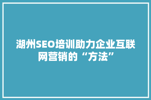 湖州SEO培训助力企业互联网营销的“方法”