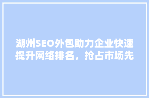 湖州SEO外包助力企业快速提升网络排名，抢占市场先机