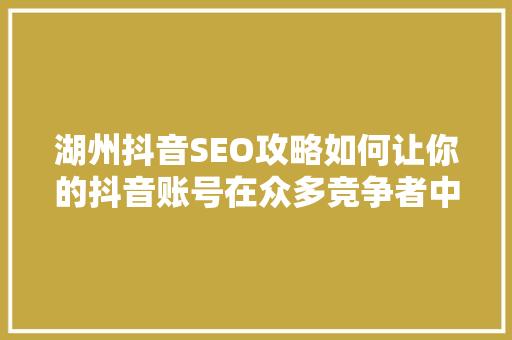 湖州抖音SEO攻略如何让你的抖音账号在众多竞争者中脱颖而出