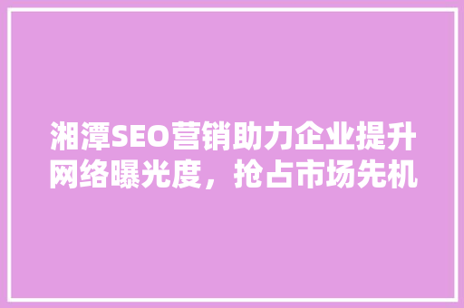 湘潭SEO营销助力企业提升网络曝光度，抢占市场先机