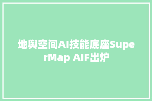地舆空间AI技能底座SuperMap AIF出炉