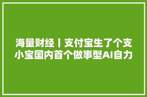 海量财经丨支付宝生了个支小宝国内首个做事型AI自力应用上线