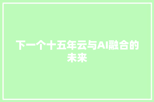 下一个十五年云与AI融合的未来