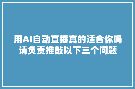 用AI自动直播真的适合你吗请负责推敲以下三个问题