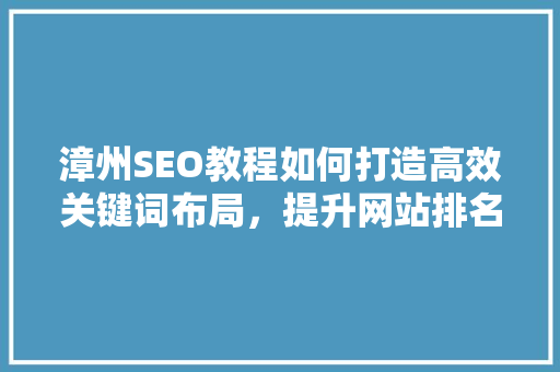 漳州SEO教程如何打造高效关键词布局，提升网站排名