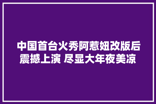 中国首台火秀阿惹妞改版后震撼上演 尽显大年夜美凉山彝族风情