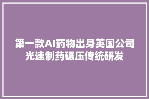 第一款AI药物出身英国公司光速制药碾压传统研发