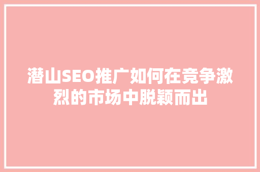 潜山SEO推广如何在竞争激烈的市场中脱颖而出