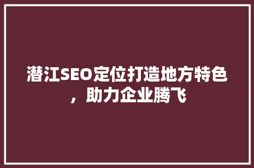 潜江SEO定位打造地方特色，助力企业腾飞