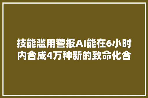 技能滥用警报AI能在6小时内合成4万种新的致命化合物