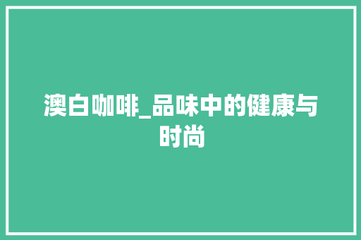 澳白咖啡_品味中的健康与时尚