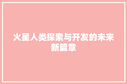 火星人类探索与开发的未来新篇章