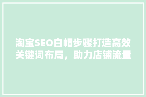 淘宝SEO白帽步骤打造高效关键词布局，助力店铺流量增长