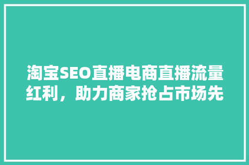 淘宝SEO直播电商直播流量红利，助力商家抢占市场先机