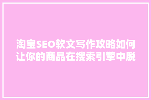 淘宝SEO软文写作攻略如何让你的商品在搜索引擎中脱颖而出