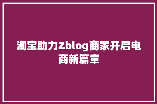 淘宝助力Zblog商家开启电商新篇章