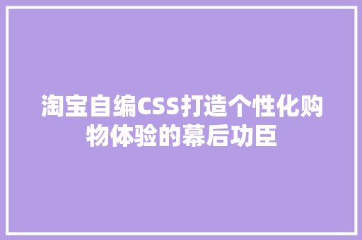 淘宝自编CSS打造个性化购物体验的幕后功臣