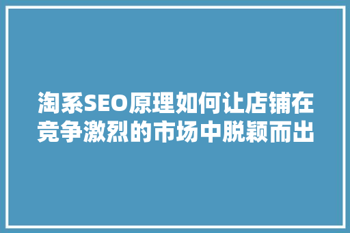 淘系SEO原理如何让店铺在竞争激烈的市场中脱颖而出