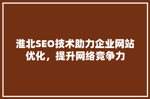 淮北SEO技术助力企业网站优化，提升网络竞争力