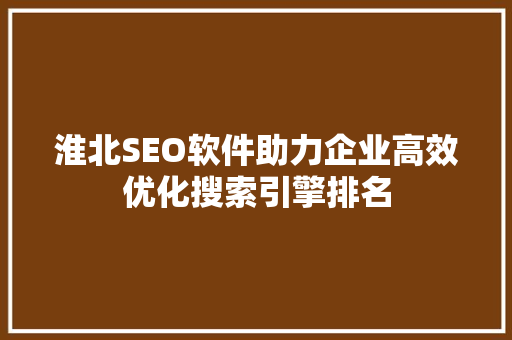 淮北SEO软件助力企业高效优化搜索引擎排名