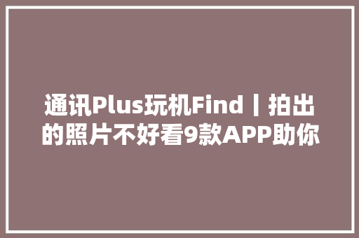 通讯Plus玩机Find丨拍出的照片不好看9款APP助你成为同伙圈摄影大年夜师