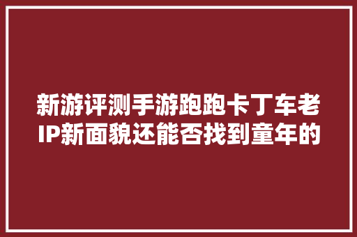 新游评测手游跑跑卡丁车老IP新面貌还能否找到童年的味道