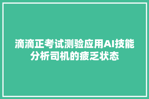 滴滴正考试测验应用AI技能分析司机的疲乏状态