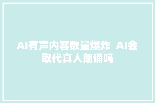AI有声内容数量爆炸  AI会取代真人朗诵吗