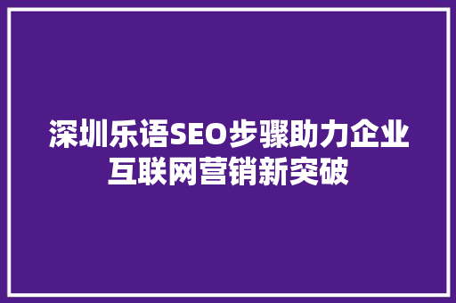 深圳乐语SEO步骤助力企业互联网营销新突破
