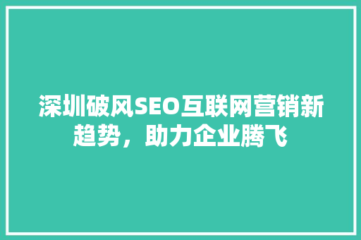 深圳破风SEO互联网营销新趋势，助力企业腾飞